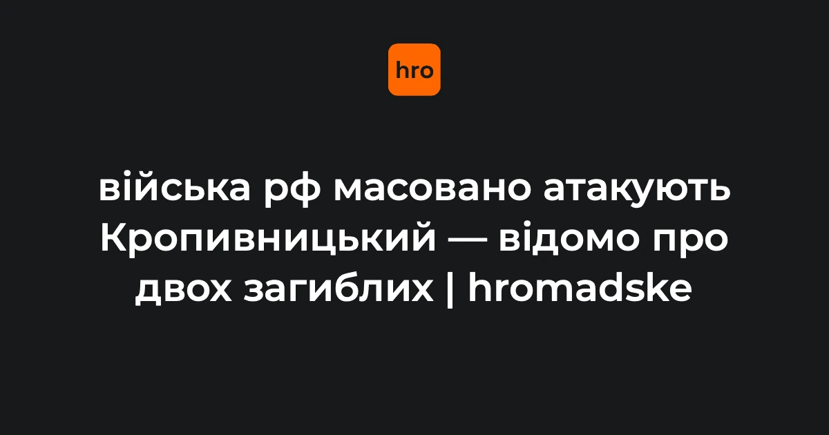 Війська РФ масовано атакують Кропивницький: двоє загиблих, удари тривають